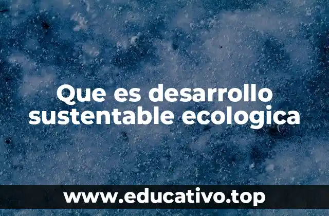 Que es desarrollo sustentable ecologica