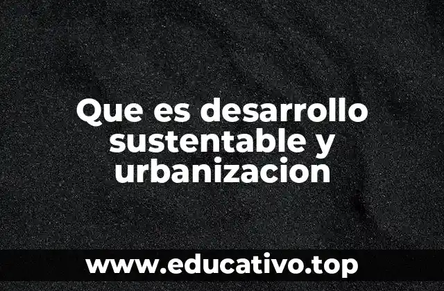 Que es desarrollo sustentable y urbanizacion