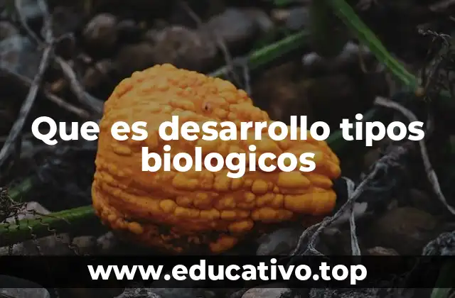 Que es desarrollo tipos biologicos