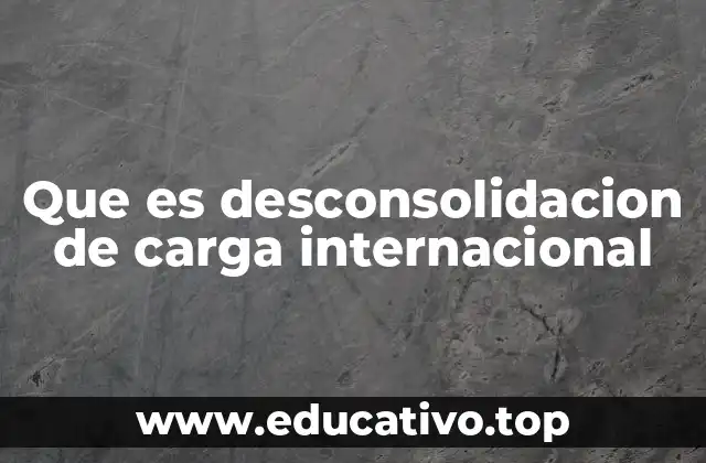Que es desconsolidacion de carga internacional