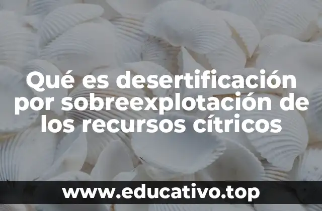 Qué es desertificación por sobreexplotación de los recursos cítricos