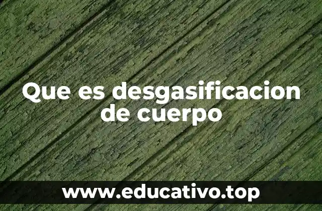 Que es desgasificacion de cuerpo