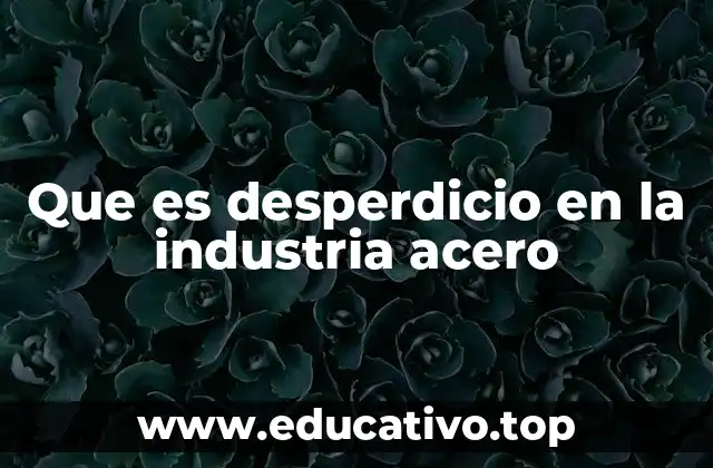 Que es desperdicio en la industria acero
