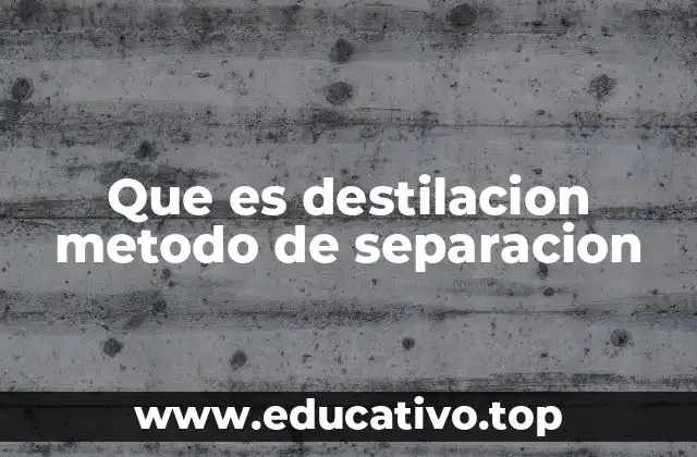 Que es destilacion metodo de separacion