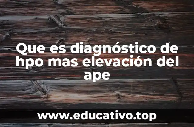 Causas y factores que pueden llevar al diagnóstico de HPO más elevación del APE