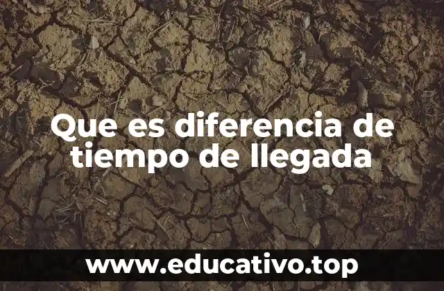 Que es diferencia de tiempo de llegada