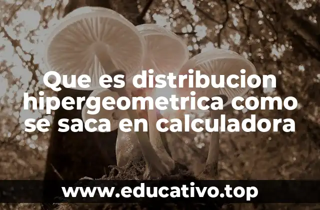 Que es distribucion hipergeometrica como se saca en calculadora