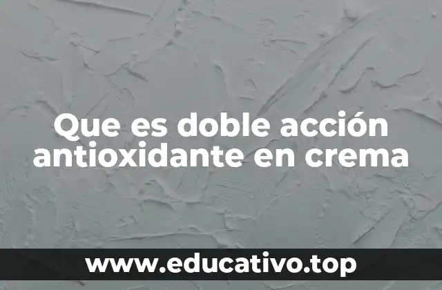 Que es doble acción antioxidante en crema