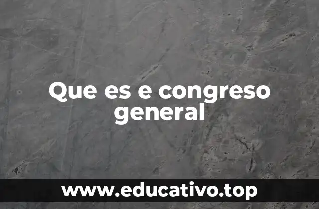 Que es e congreso general