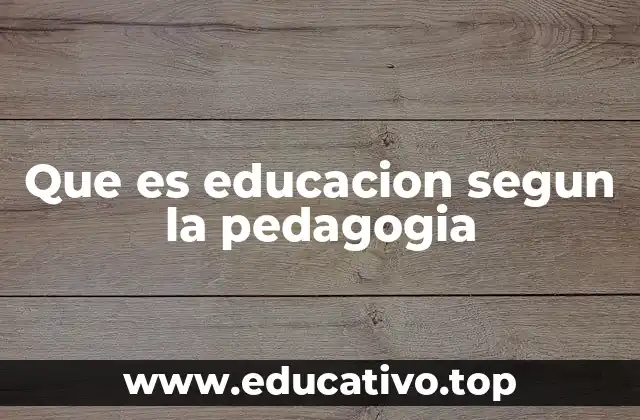 Que es educacion segun la pedagogia