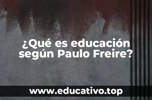 ¿Qué es educación según Paulo Freire?