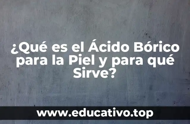 ¿Qué es el Ácido Bórico para la Piel y para qué Sirve?