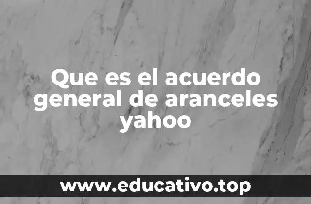 Que es el acuerdo general de aranceles yahoo