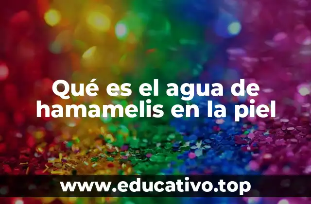 Qué es el agua de hamamelis en la piel