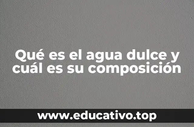 Qué es el agua dulce y cuál es su composición