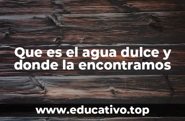 Que es el agua dulce y donde la encontramos