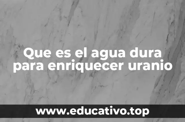 Que es el agua dura para enriquecer uranio