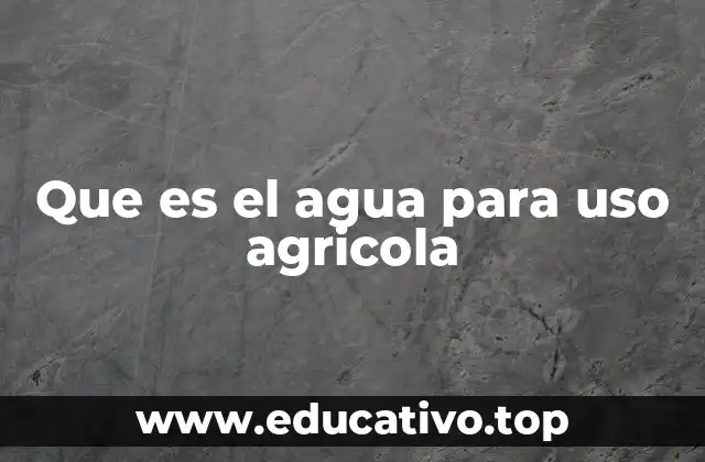 Que es el agua para uso agricola