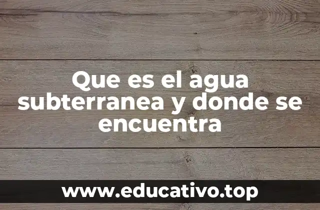 Que es el agua subterranea y donde se encuentra