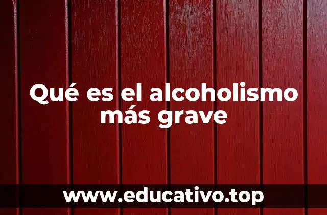 Qué es el alcoholismo más grave
