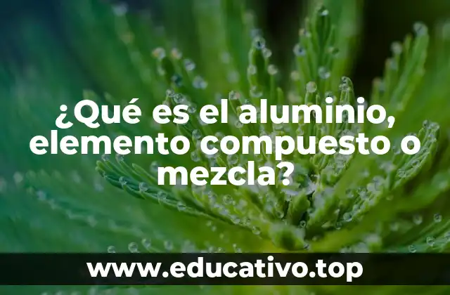 ¿Qué es el aluminio, elemento compuesto o mezcla?