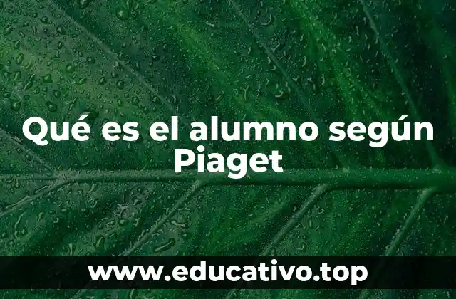 Qué es el alumno según Piaget