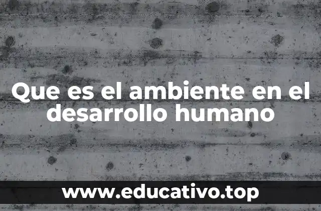 Que es el ambiente en el desarrollo humano