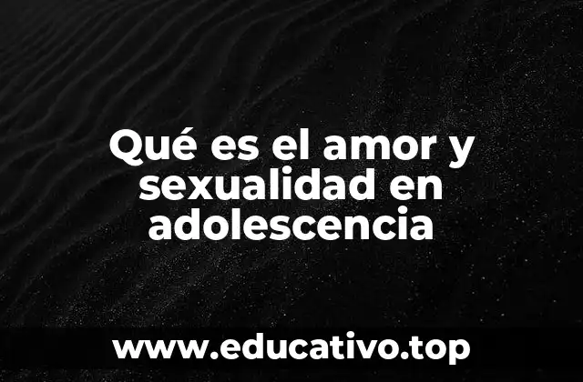Qué es el amor y sexualidad en adolescencia