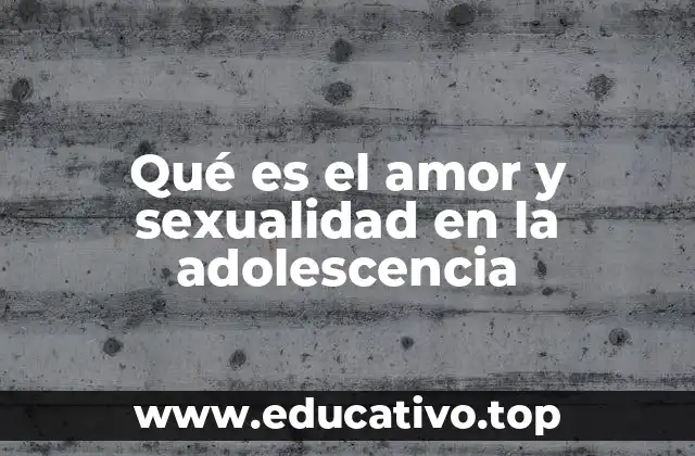 Qué es el amor y sexualidad en la adolescencia