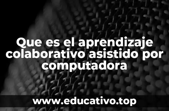 Que es el aprendizaje colaborativo asistido por computadora