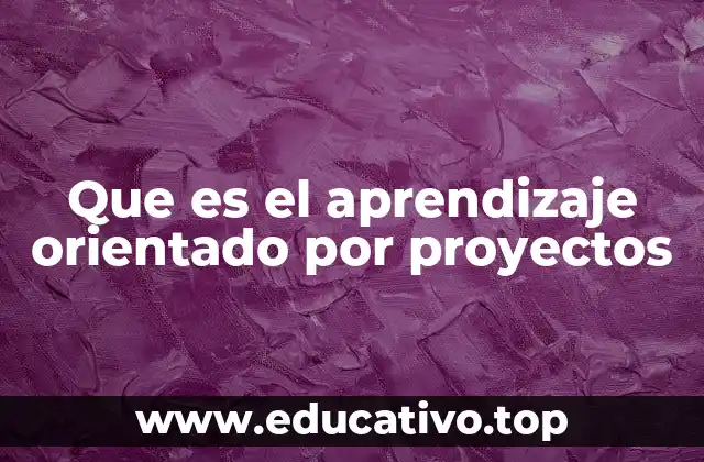 Que es el aprendizaje orientado por proyectos