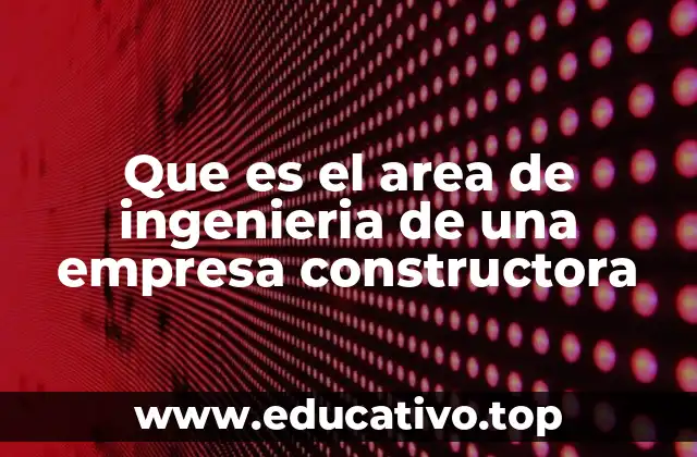 Que es el area de ingenieria de una empresa constructora