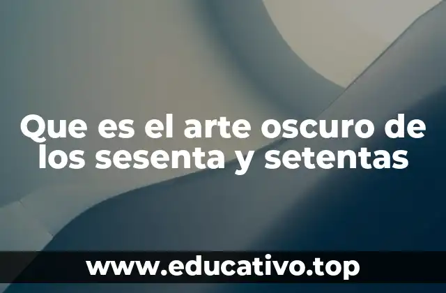 Que es el arte oscuro de los sesenta y setentas