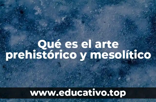 Qué es el arte prehistórico y mesolítico