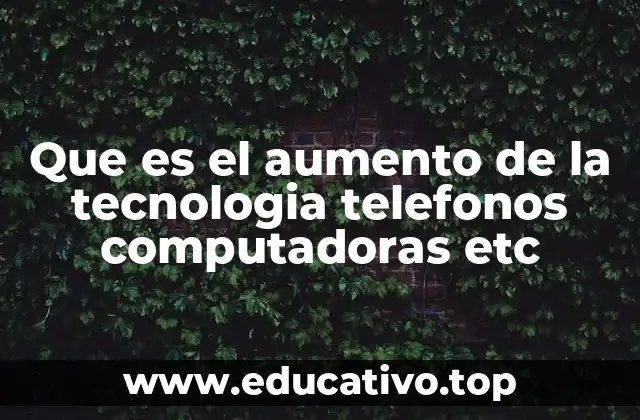 Que es el aumento de la tecnologia telefonos computadoras etc