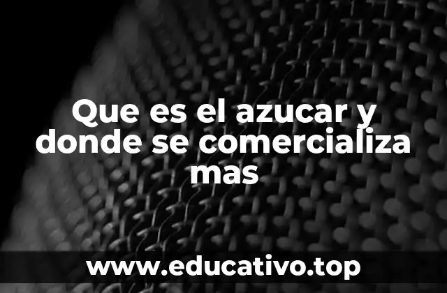 Que es el azucar y donde se comercializa mas