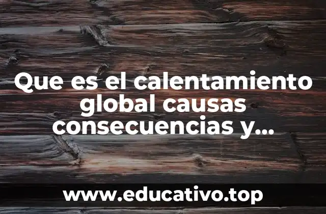 Que es el calentamiento global causas consecuencias y soluciones