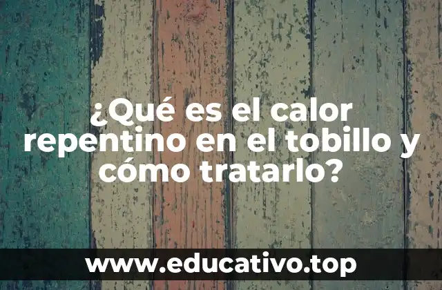 ¿Qué es el calor repentino en el tobillo y cómo tratarlo?