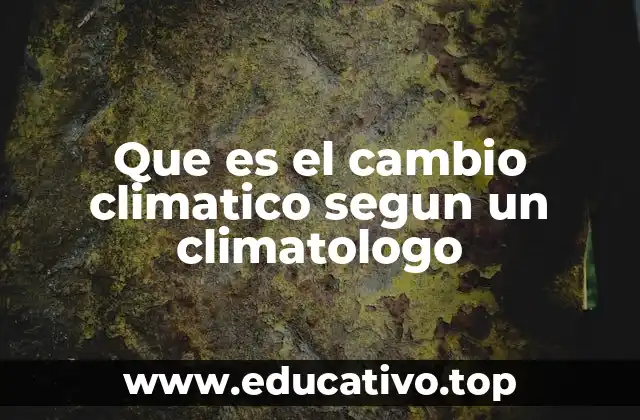 Que es el cambio climatico segun un climatologo