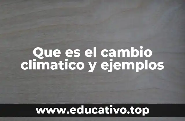 Que es el cambio climatico y ejemplos