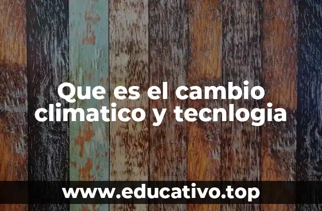 Que es el cambio climatico y tecnlogia