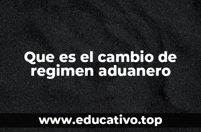Que es el cambio de regimen aduanero