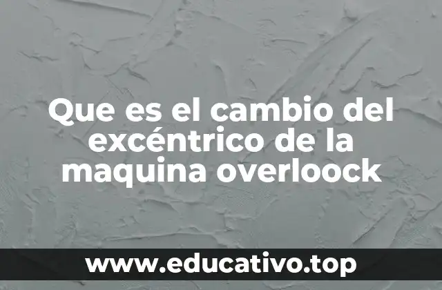 Que es el cambio del excéntrico de la maquina overloock