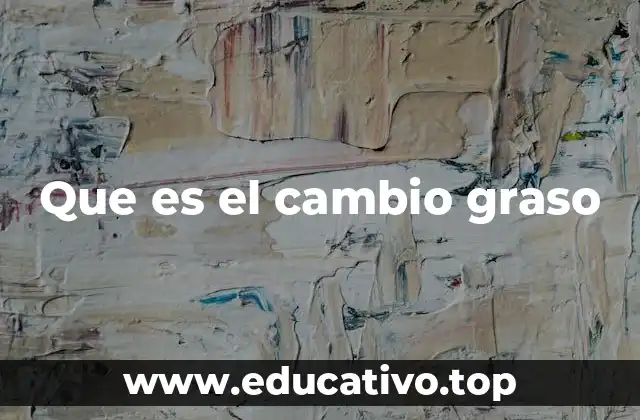 Que es el cambio graso
