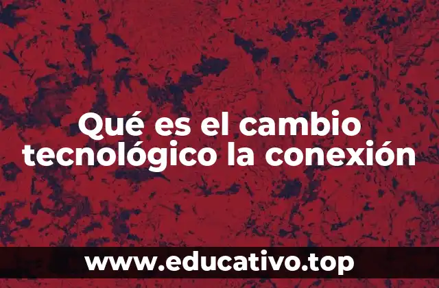 Qué es el cambio tecnológico la conexión