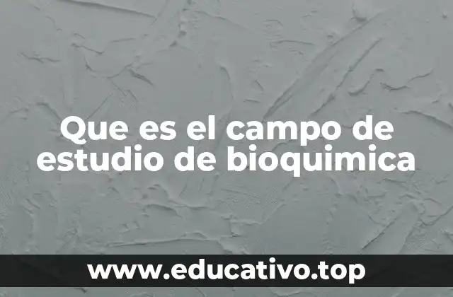 Que es el campo de estudio de bioquimica