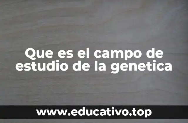 Que es el campo de estudio de la genetica