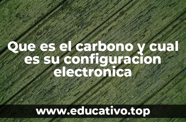 Que es el carbono y cual es su configuracion electronica