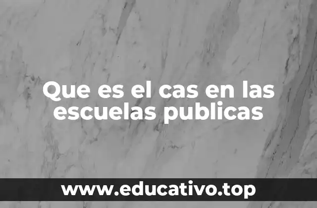 Que es el cas en las escuelas publicas