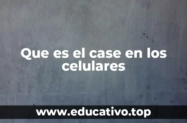 Que es el case en los celulares